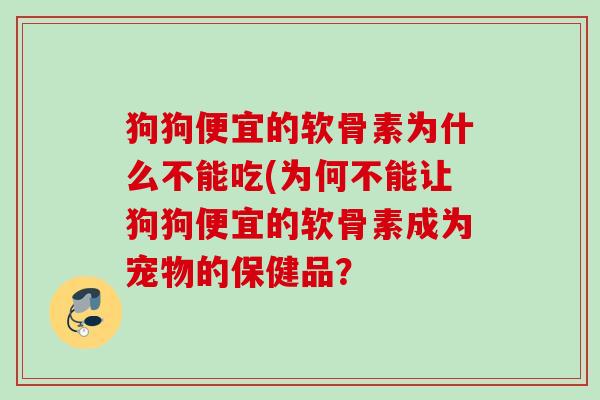 狗狗便宜的软骨素为什么不能吃(为何不能让狗狗便宜的软骨素成为宠物的保健品？