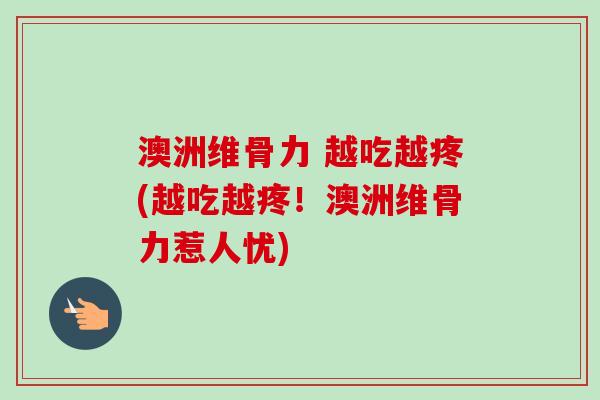 澳洲维骨力 越吃越疼(越吃越疼！澳洲维骨力惹人忧)
