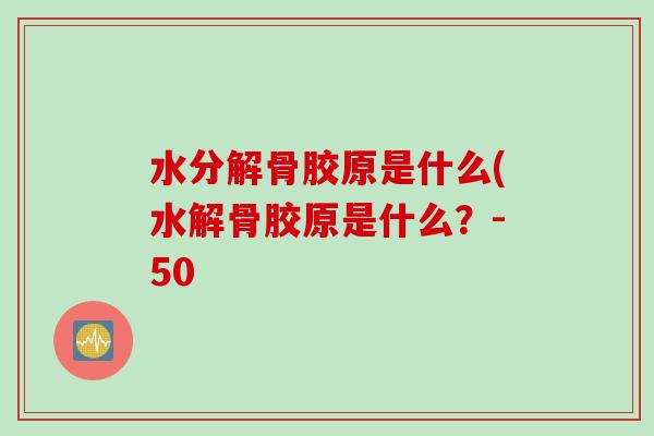 水分解骨胶原是什么(水解骨胶原是什么？-50
