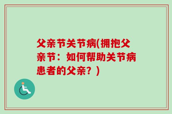 父亲节关节(拥抱父亲节:如何帮助关节患者的父亲?) 父亲节关节(拥抱父亲节:如何帮助关节患者的父亲?)