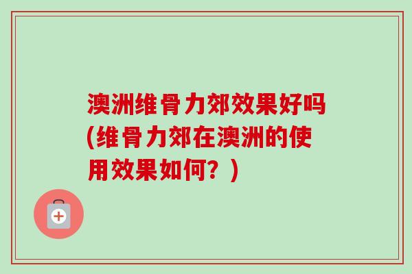 澳洲维骨力郊效果好吗(维骨力郊在澳洲的使用效果如何？)
