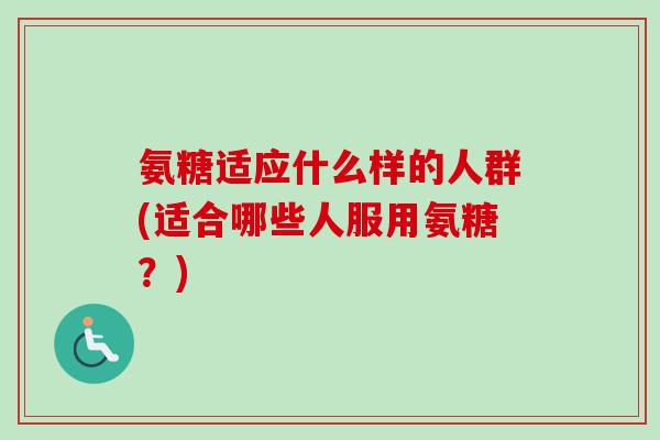 氨糖适应什么样的人群(适合哪些人服用氨糖？)