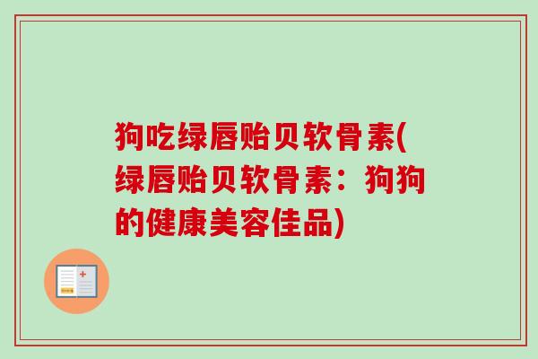 狗吃绿唇贻贝软骨素(绿唇贻贝软骨素：狗狗的健康美容佳品)