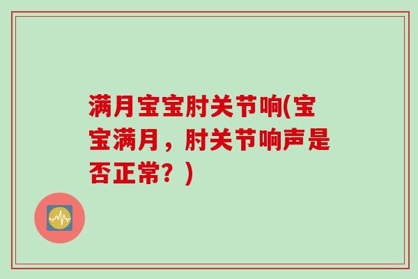 满月宝宝肘关节响(宝宝满月，肘关节响声是否正常？)