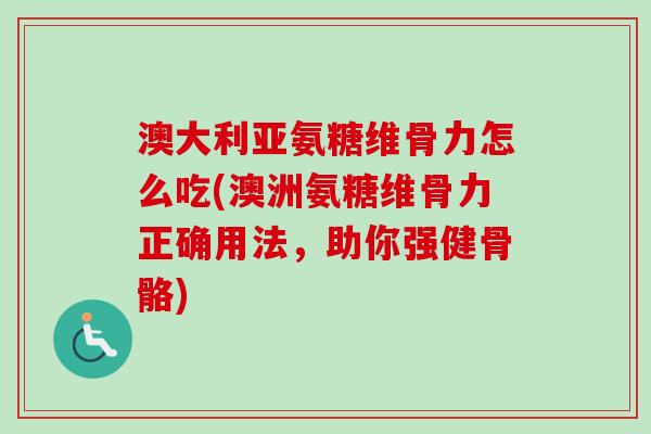 澳大利亚氨糖维骨力怎么吃(澳洲氨糖维骨力正确用法，助你强健骨骼)