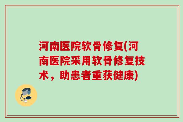 河南医院软骨修复(河南医院采用软骨修复技术，助患者重获健康)