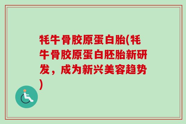 牦牛骨胶原蛋白胎(牦牛骨胶原蛋白胚胎新研发，成为新兴美容趋势)