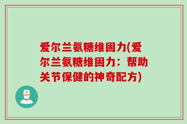 爱尔兰氨糖维固力(爱尔兰氨糖维固力：帮助关节保健的神奇配方)