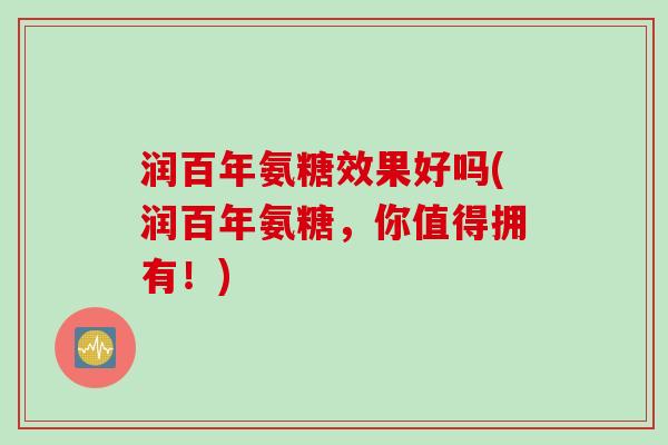 润百年氨糖效果好吗(润百年氨糖，你值得拥有！)