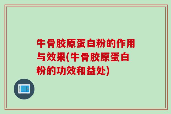 牛骨胶原蛋白粉的作用与效果(牛骨胶原蛋白粉的功效和益处)