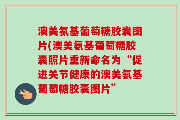澳美氨基葡萄糖胶囊图片(澳美氨基葡萄糖胶囊照片重新命名为“促进关节健康的澳美氨基葡萄糖胶囊图片” 澳美氨基葡萄糖胶囊图片(澳美氨基葡萄糖胶囊照片重新命名为“促进关节健康的澳美氨基葡萄糖胶囊图片”