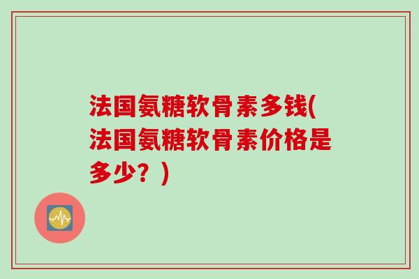 法国氨糖软骨素多钱(法国氨糖软骨素价格是多少？)