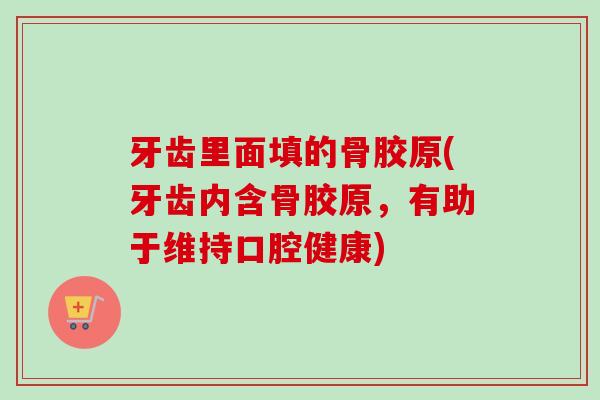 牙齿里面填的骨胶原(牙齿内含骨胶原，有助于维持口腔健康)