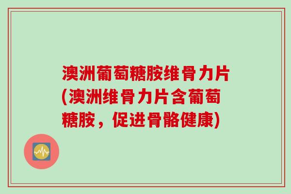 澳洲葡萄糖胺维骨力片(澳洲维骨力片含葡萄糖胺，促进骨骼健康)