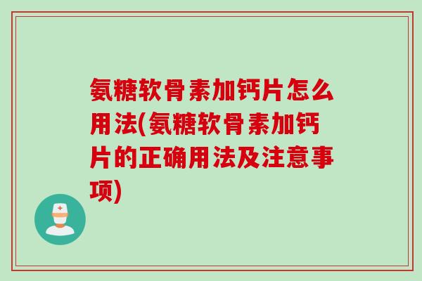 氨糖软骨素加钙片怎么用法(氨糖软骨素加钙片的正确用法及注意事项)