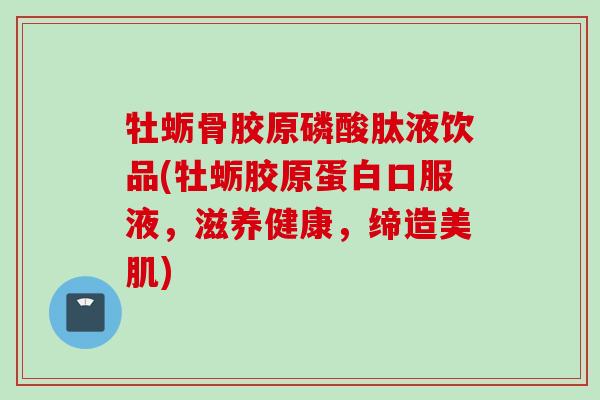 牡蛎骨胶原磷酸肽液饮品(牡蛎胶原蛋白口服液，滋养健康，缔造美肌)