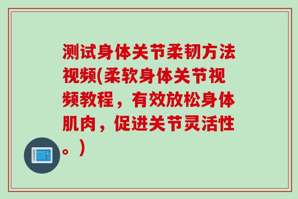 测试身体关节柔韧方法视频(柔软身体关节视频教程，有效放松身体肌肉，促进关节灵活性。)