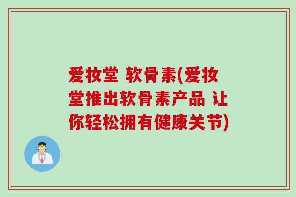 爱妆堂 软骨素(爱妆堂推出软骨素产品 让你轻松拥有健康关节)