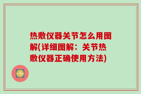 热敷仪器关节怎么用图解(详细图解：关节热敷仪器正确使用方法)