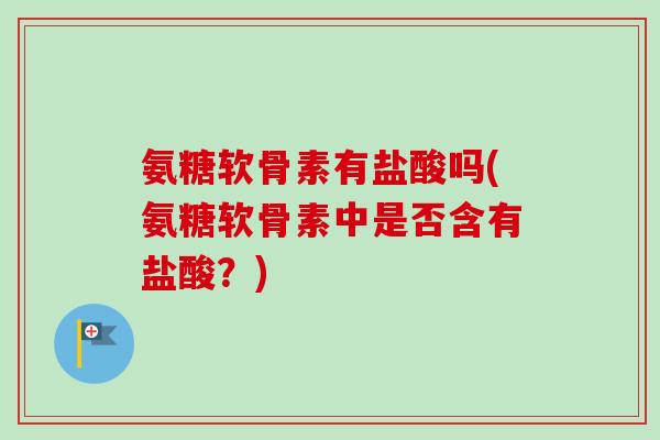 氨糖软骨素有盐酸吗(氨糖软骨素中是否含有盐酸？)