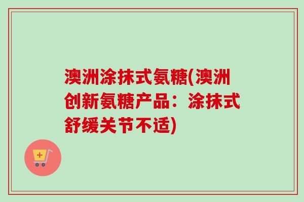 澳洲涂抹式氨糖(澳洲创新氨糖产品：涂抹式舒缓关节不适)