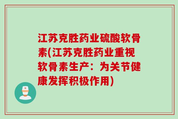 江苏克胜药业硫酸软骨素(江苏克胜药业重视软骨素生产：为关节健康发挥积极作用)