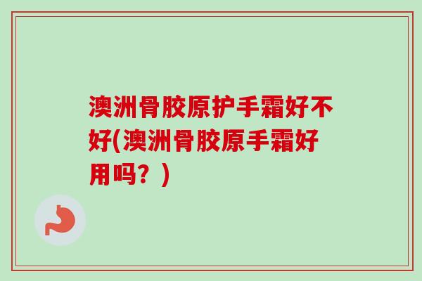 澳洲骨胶原护手霜好不好(澳洲骨胶原手霜好用吗？)