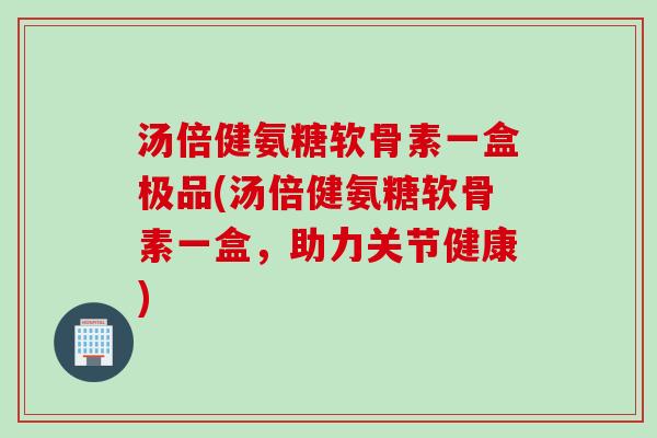 汤倍健氨糖软骨素一盒极品(汤倍健氨糖软骨素一盒，助力关节健康)