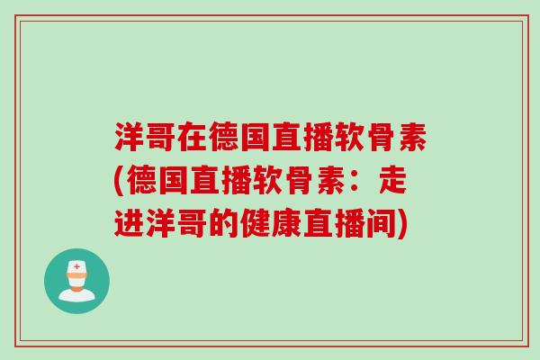 洋哥在德国直播软骨素(德国直播软骨素：走进洋哥的健康直播间)