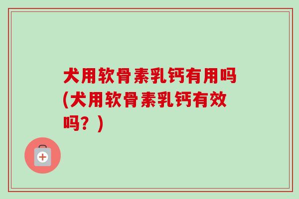 犬用软骨素乳钙有用吗(犬用软骨素乳钙有效吗？)