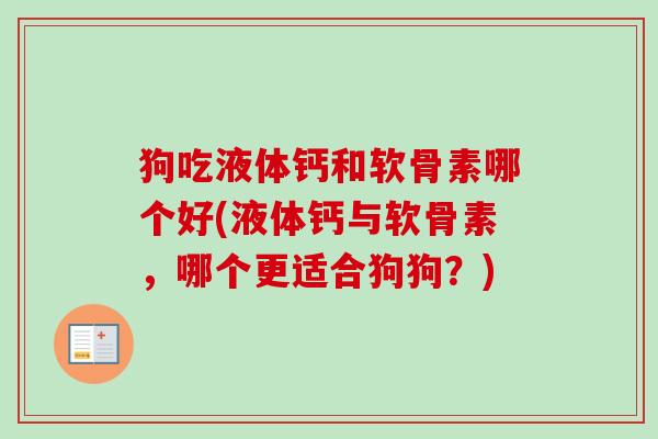 狗吃液体钙和软骨素哪个好(液体钙与软骨素，哪个更适合狗狗？)