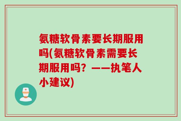 氨糖软骨素要长期服用吗(氨糖软骨素需要长期服用吗？——执笔人小建议)
