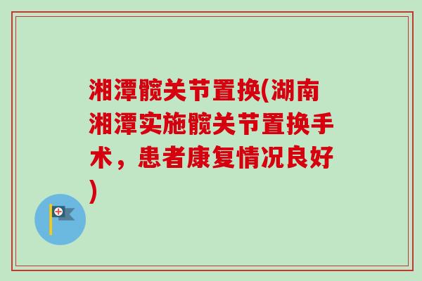 湘潭髋关节置换(湖南湘潭实施髋关节置换手术，患者康复情况良好)