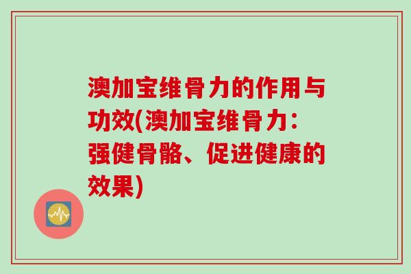 澳加宝维骨力的作用与功效(澳加宝维骨力：强健骨骼、促进健康的效果)