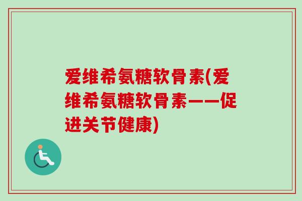 爱维希氨糖软骨素(爱维希氨糖软骨素——促进关节健康)