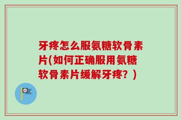 牙疼怎么服氨糖软骨素片(如何正确服用氨糖软骨素片缓解牙疼？)
