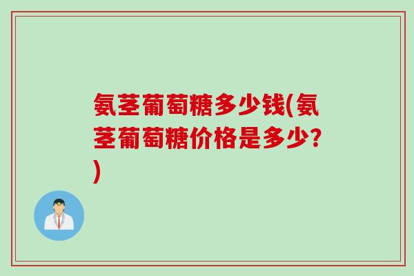 氨茎葡萄糖多少钱(氨茎葡萄糖价格是多少？)