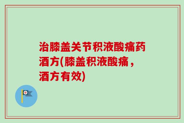 治膝盖关节积液酸痛药酒方(膝盖积液酸痛，酒方有效)