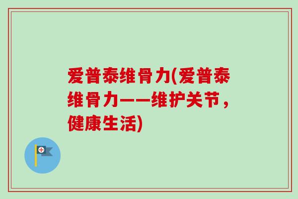 爱普泰维骨力(爱普泰维骨力——维护关节，健康生活)