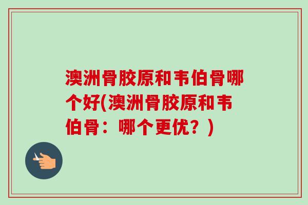 澳洲骨胶原和韦伯骨哪个好(澳洲骨胶原和韦伯骨：哪个更优？)