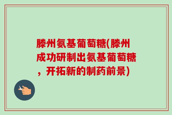 滕州氨基葡萄糖(滕州成功研制出氨基葡萄糖，开拓新的制药前景)