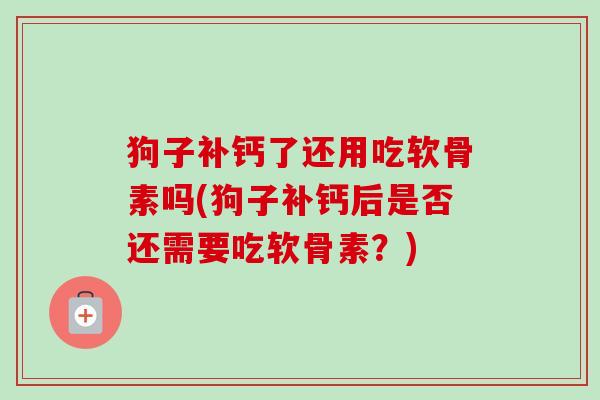 狗子补钙了还用吃软骨素吗(狗子补钙后是否还需要吃软骨素？)