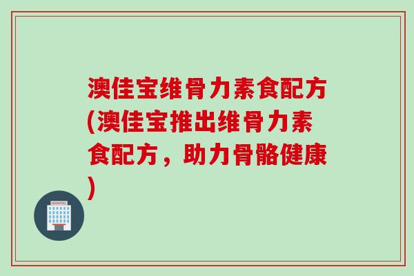 澳佳宝维骨力素食配方(澳佳宝推出维骨力素食配方，助力骨骼健康)