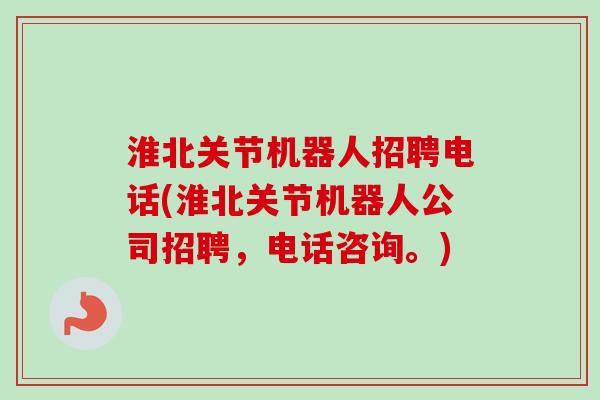 淮北关节机器人招聘电话(淮北关节机器人公司招聘，电话咨询。)
