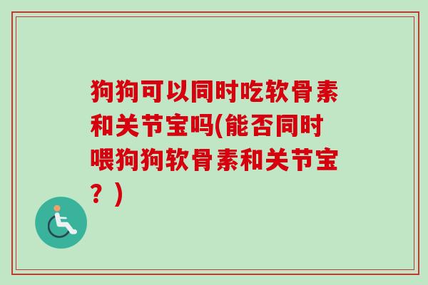 狗狗可以同时吃软骨素和关节宝吗(能否同时喂狗狗软骨素和关节宝？)