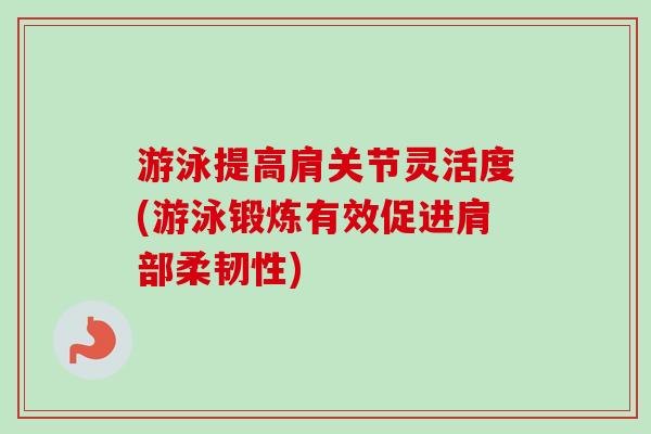 游泳提高肩关节灵活度(游泳锻炼有效促进肩部柔韧性)