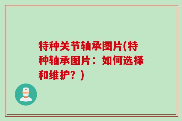 特种关节轴承图片(特种轴承图片：如何选择和维护？)