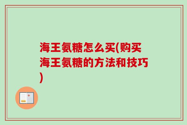 海王氨糖怎么买(购买海王氨糖的方法和技巧)