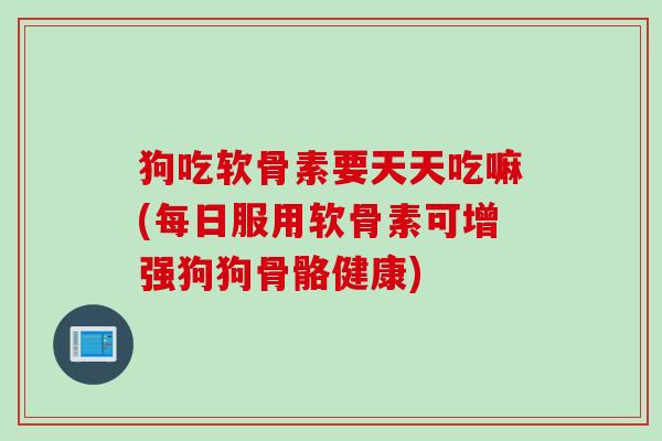 狗吃软骨素要天天吃嘛(每日服用软骨素可增强狗狗骨骼健康)