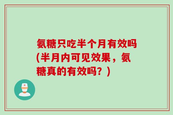 氨糖只吃半个月有效吗(半月内可见效果，氨糖真的有效吗？)